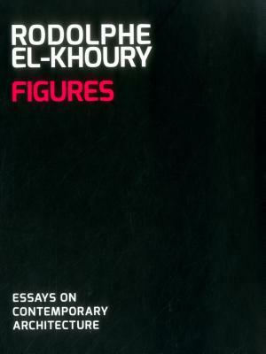Figures: Essays on Contemporary Architecture by Rodolphe El-Khoury