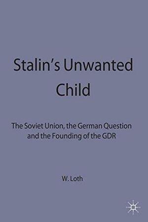 Stalin's Unwanted Child. The Soviet Union, the German Question and the Founding of the GDR by Wilfried Loth