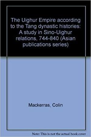 The Uighur Empire According To The T'ang Dynastic Histories: A Study In Sino Uighur Relations, 744 840 by Colin Mackerras