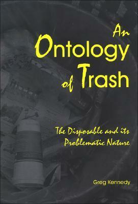 An Ontology of Trash: The Disposable and Its Problematic Nature by Greg Kennedy