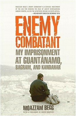 Enemy Combatant: My Imprisonment at Guantanamo, Bagram, and Kandahar by Moazzam Begg