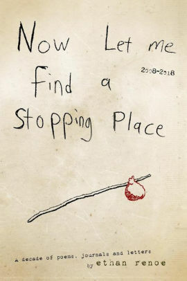 Now Let Me Find A Stopping Place: A decade of poems, journals and letters 2008-2018 by Ethan Renoe