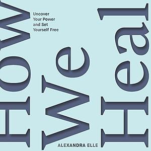 How We Heal: Uncover Your Power and Set Yourself Free by Alexandra Elle