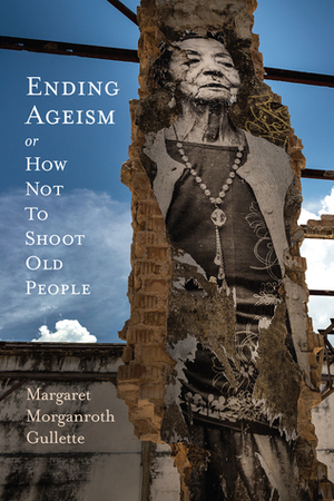 Ending Ageism, or How Not to Shoot Old People by Margaret Morganroth Gullette