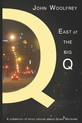 East of the Big Q: Short Stories about Queer Montreal by John Woolfrey