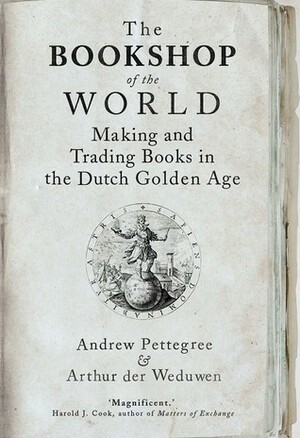 The Bookshop of the World: Making and Trading Books in the Dutch Golden Age by Andrew Pettegree, Arthur der Weduwen