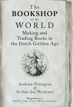 The Bookshop of the World: Making and Trading Books in the Dutch Golden Age by Arthur der Weduwen, Andrew Pettegree