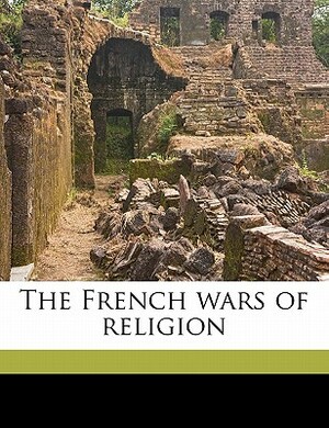 The French Wars of Religion by Arthur Augustus Tilley