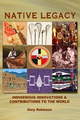 Native Legacy: Indigenous Innovations and Contributions to the World by Gary Robinson