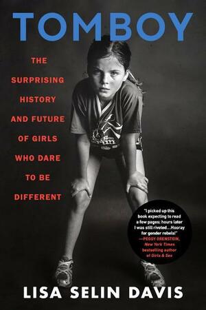 Tomboy: The Surprising History and Future of Girls Who Dare to Be Different by Lisa Selin Davis
