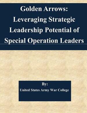 Golden Arrows: Leveraging Strategic Leadership Potential of Special Operation Leaders by United States Army War College