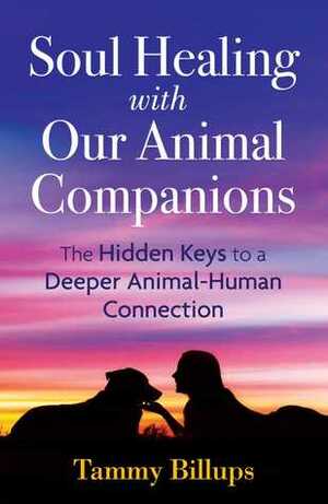 Soul Healing with Our Animal Companions: The Hidden Keys to a Deeper Animal-Human Connection by Tammy Billups