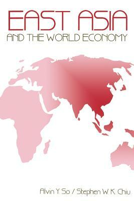 East Asia and the World Economy by Alvin Y. So, Stephen W. K. Chiu