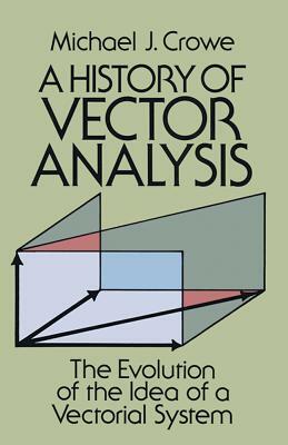 A History of Vector Analysis: The Evolution of the Idea of a Vectorial System by Mathematics, Michael J. Crowe