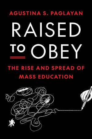 Raised to Obey: The Rise and Spread of Mass Education by Agustina Paglayan