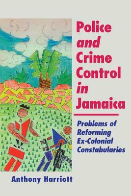 Police and Crime Control in Jamaica: Problems of Reforming Ex-Colonials Constabularies by Anthony Harriott