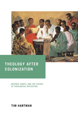 Theology after Colonization: Bediako, Barth, and the Future of Theological Reflection by Tim Hartman