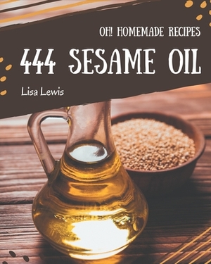 Oh! 444 Homemade Sesame Oil Recipes: A Homemade Sesame Oil Cookbook Everyone Loves! by Lisa Lewis