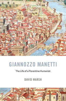 Giannozzo Manetti: The Life of a Florentine Humanist by David Marsh