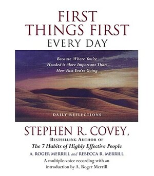 First Things First Every Day: Because Where You're Headed Is More Important Than How Fast You're Going by Rebecca R. Merrill, Stephen R. Covey, A. Roger Merrill
