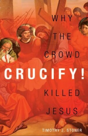 Crucify!: Why the Crowd Killed Jesus by Timothy J. Stoner