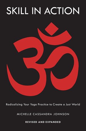 Skill in Action: Radicalizing Your Yoga Practice to Create a Just World by Michelle Cassandra Johnson