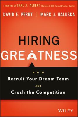 Hiring Greatness: How to Recruit Your Dream Team and Crush the Competition by Mark J. Haluska, David E. Perry