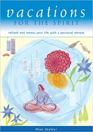 Vacations for the Spirit: Refresh and Renew Your Life with a Personal Retreat by Alan Walker