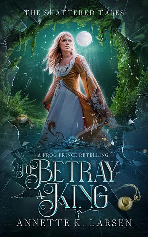 To Betray a King: A Frog Prince Retelling by Annette K. Larsen