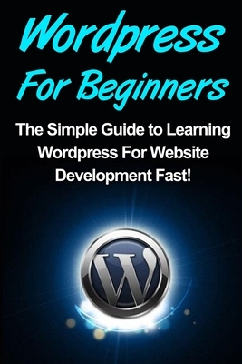 WordPress: For Beginners: The Simple Guide to Learning WordPress For Website Development Fast! by Tim Warren