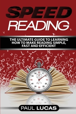 Speed Reading: The Ultimate Guide to Learning How to Make Reading Simple, Fast and Efficient! by Paul Lucas