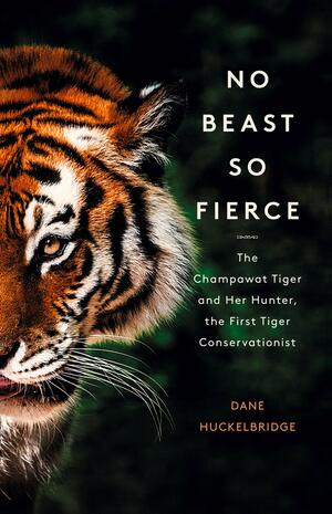 No Beast so Fierce: The Champawat Tiger and Her Hunter, the First Tiger Conservationist by Dane Huckelbridge