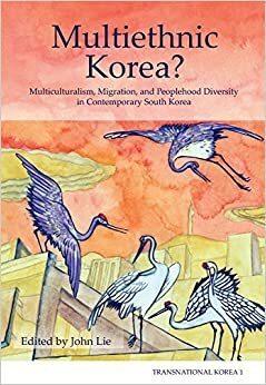 Multiethnic Korea?: Multiculturalism, Migration, and Peoplehood Diversity in Contemporary South Korea / Edited by John Lie by John Lie