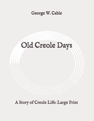 Old Creole Days: A Story of Creole Life: Large Print by George W. Cable