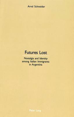 Futures Lost: Nostalgia and Identity Among Italian Immigrants in Argentina by Arnd Schneider
