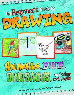 The Beginner's Guide to Drawing: Animals, Bugs, Dinosaurs, and Other Cool Stuff!! by Amy Bailey Muehlenhardt