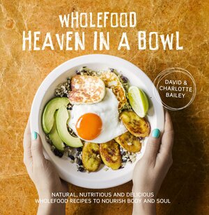 Wholefood Heaven in a Bowl: Natural, nutritious and delicious wholefood recipes to nourish the body and soul by David Bailey
