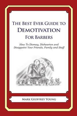 The Best Ever Guide to Demotivation for Barbers: How To Dismay, Dishearten and Disappoint Your Friends, Family and Staff by Mark Geoffrey Young