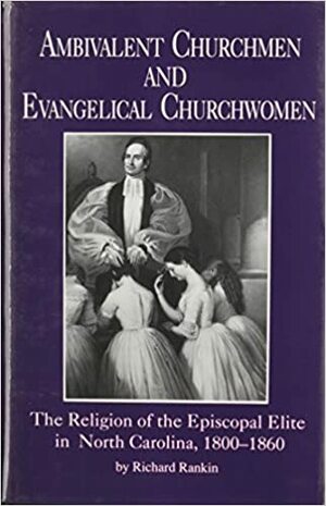 Ambivalent Churchmen and Evangelical Churchwomen: The Religion of the Episcopal Elite in North Carolina, 1800-1860 by Richard Rankin