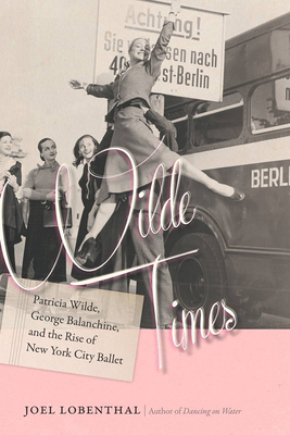 Wilde Times: Patricia Wilde, George Balanchine, and the Rise of New York City Ballet by Joel Lobenthal