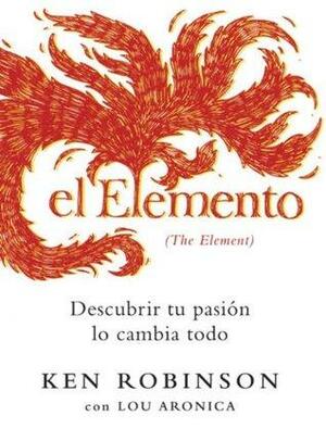 El elemento: descubrir tu pasión lo cambia todo by Ken Robinson, Lou Aronica