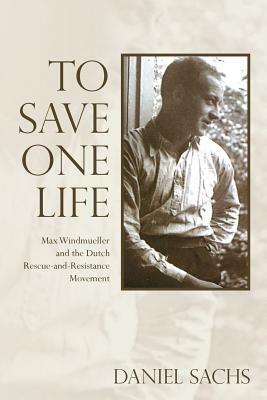 To Save One Life: Max Windmueller and the Dutch Rescue-and-Resistance Movement by Daniel Sachs