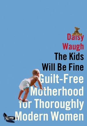 The Kids Will Be Fine: Guilt-Free Motherhood for Thoroughly Modern Women by Daisy Waugh
