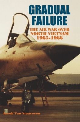 Gradual Failure: The Air War over North Vietnam, 1965-1966 by Jacob Van Staaveren