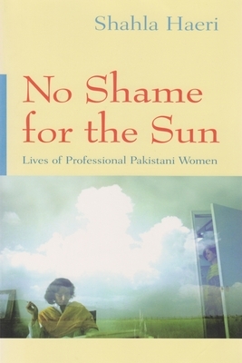 No Shame for the Sun: Lives of Professional Pakistani Women by Shahla Haeri