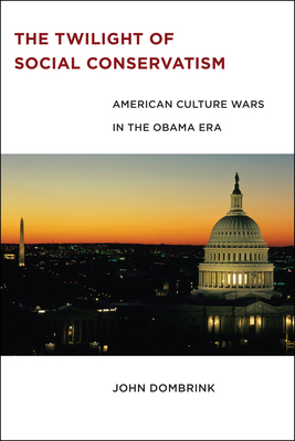 The Twilight of Social Conservatism: American Culture Wars in the Obama Era by John Dombrink