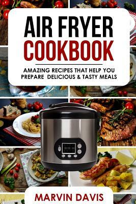 Air Fryer Cookbook: Amazing recipes that help you prepare delicious & tasty meals by Marvin Davis