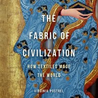 The Fabric of Civilization: How Textiles Made the World by Virginia Postrel