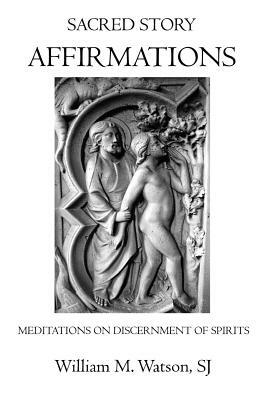 Sacred Story Affirmations: Meditations on Discernment of Spirits by William Watson S. J.