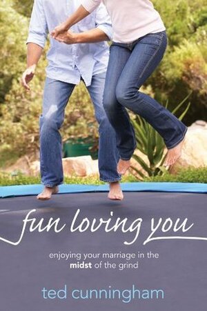 Fun Loving You: Enjoying Your Marriage in the Midst of the Grind by Ted Cunningham
